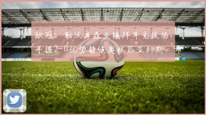 欧冠:勒沃库森坐镇拜耳竞技场,手握2-0优势静候奥林匹亚科斯,希腊客队翻盘需净胜两球_比赛_AEK雅典