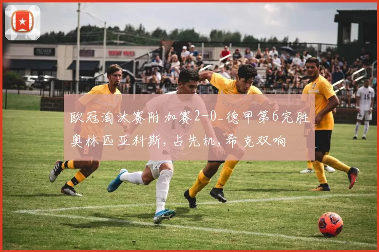 欧冠淘汰赛附加赛2-0_德甲第6完胜奥林匹亚科斯,占先机,希克双响