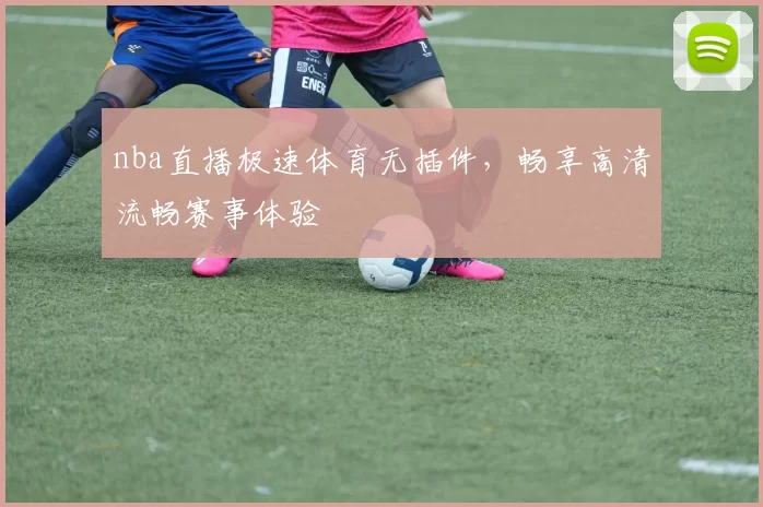 nba直播极速体育无插件，畅享高清流畅赛事体验