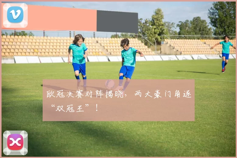 欧冠决赛对阵揭晓，两大豪门角逐“双冠王”！