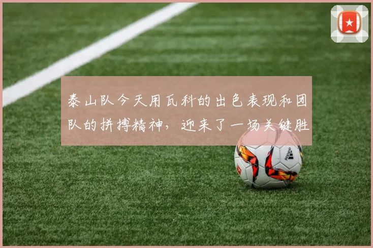 泰山队今天用瓦科的出色表现和团队的拼搏精神，迎来了一场关键胜利，强调了中场核心的重要性和团队合作的力量_比赛_节奏_克雷桑