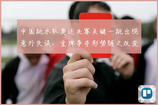 中国跳水队奥运决赛关键一跳出现意外失误，金牌争夺形势随之改变