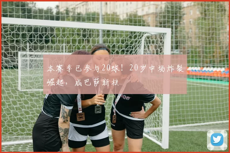 本赛季已参与20球！20岁中场炸裂崛起，成巴萨新核