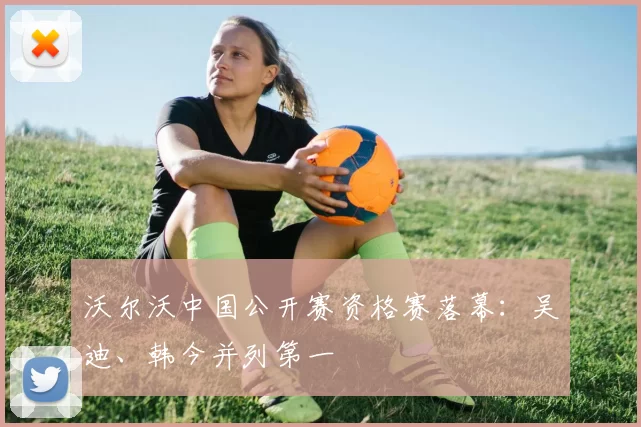 沃尔沃中国公开赛资格赛落幕:吴迪、韩今并列第一