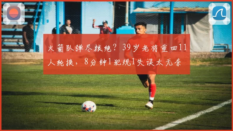 火箭队弹尽粮绝？39岁老将重回11人轮换，8分钟1犯规1失误太无奈