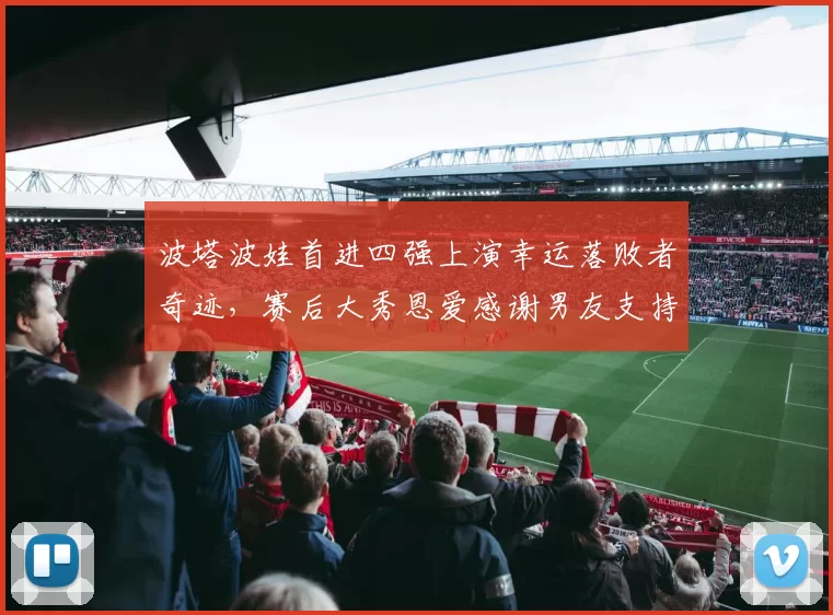 波塔波娃首进四强上演幸运落败者奇迹，赛后大秀恩爱感谢男友支持