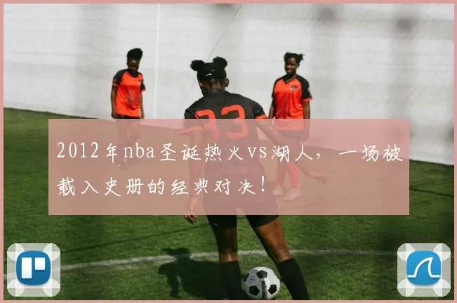 2012年nba圣诞热火vs湖人，一场被载入史册的经典对决！