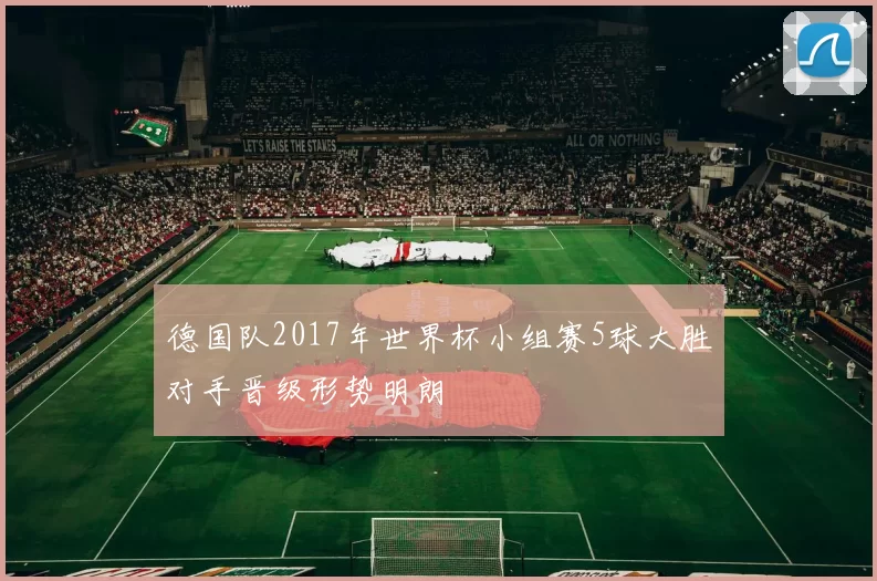 德国队2017年世界杯小组赛5球大胜对手晋级形势明朗