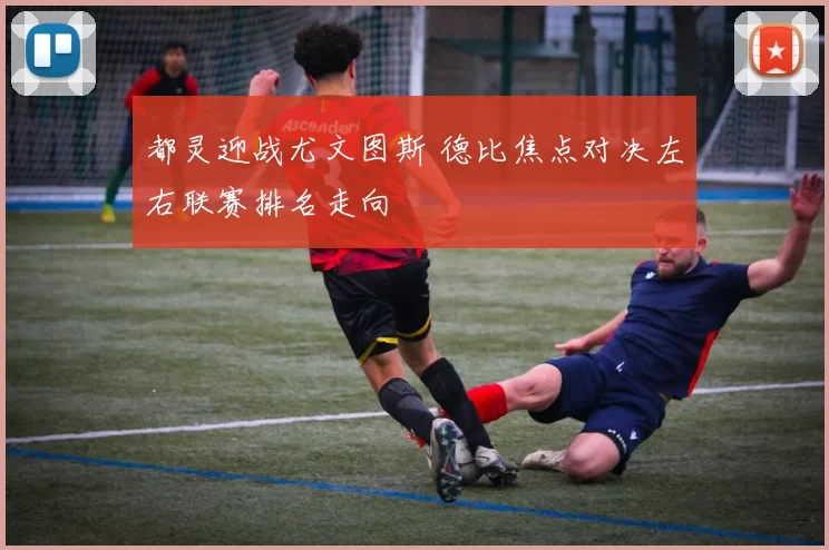 都灵迎战尤文图斯 德比焦点对决左右联赛排名走向