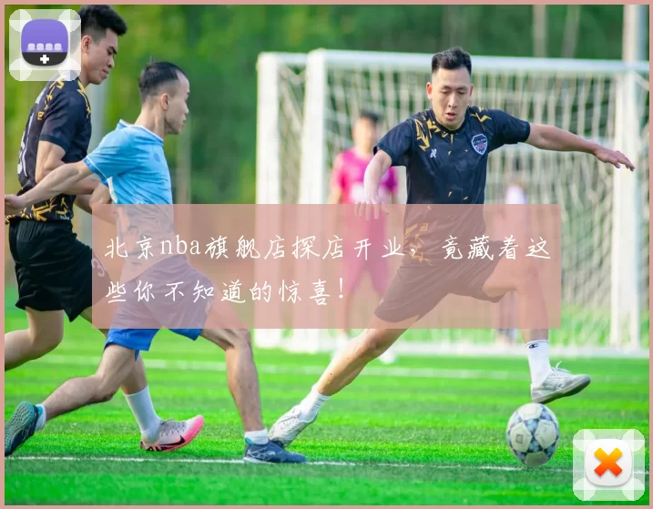 北京nba旗舰店探店开业,竟藏着这些你不知道的惊喜!