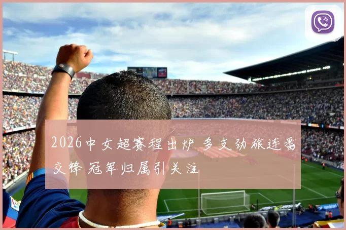 2026中女超赛程出炉 多支劲旅连番交锋 冠军归属引关注