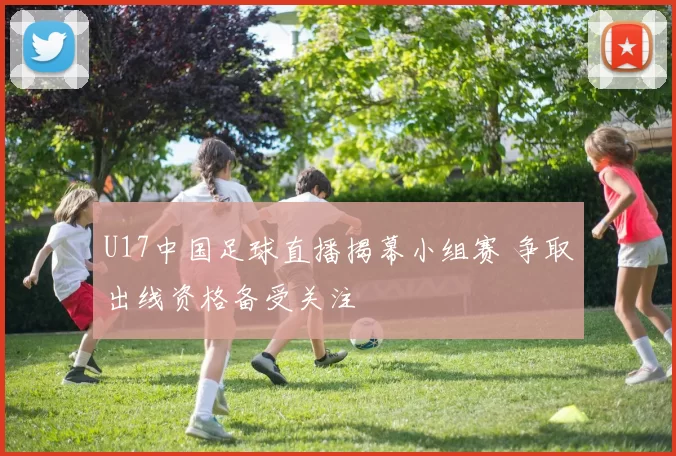 U17中国足球直播揭幕小组赛 争取出线资格备受关注