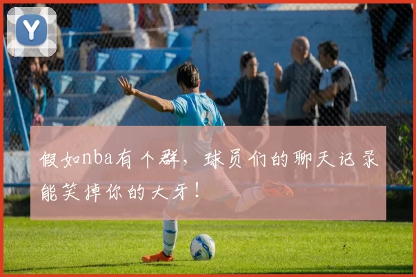 假如nba有个群，球员们的聊天记录能笑掉你的大牙！