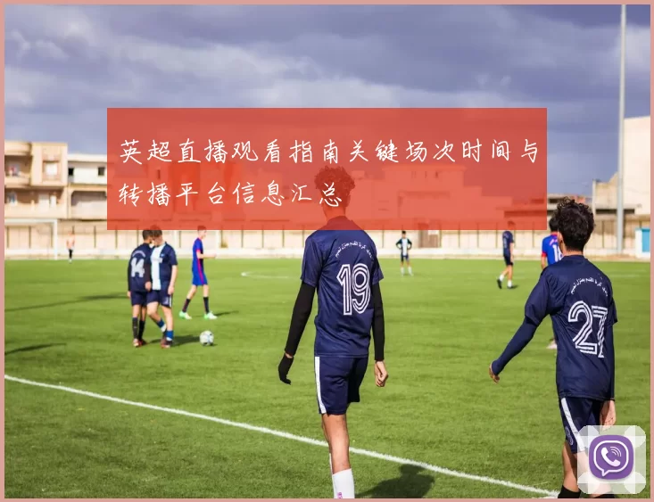 英超直播观看指南关键场次时间与转播平台信息汇总