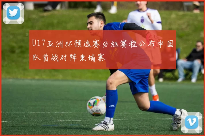 U17亚洲杯预选赛分组赛程公布中国队首战对阵柬埔寨