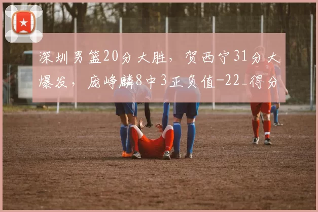 深圳男篮20分大胜,贺西宁31分大爆发,庞峥麟8中3正负值-22_得分_亨特_比赛