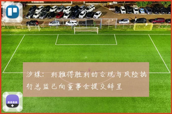 沙媒：利雅得胜利的合规与风险执行总监已向董事会提交辞呈