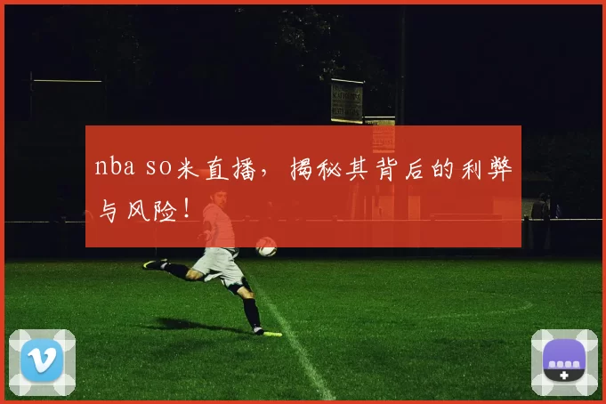 nba so米直播，揭秘其背后的利弊与风险！