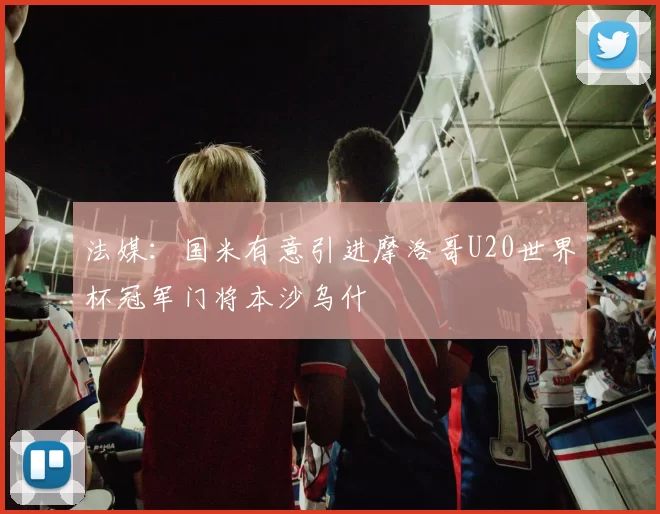 法媒:国米有意引进摩洛哥U20世界杯冠军门将本沙乌什