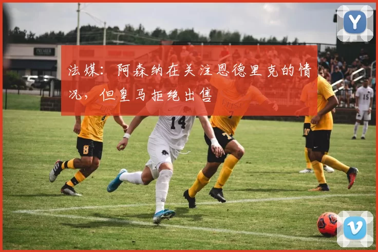 法媒：阿森纳在关注恩德里克的情况，但皇马拒绝出售