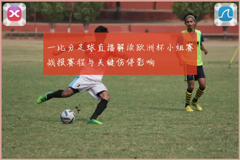 一比分足球直播解读欧洲杯小组赛战报赛程与关键伤停影响