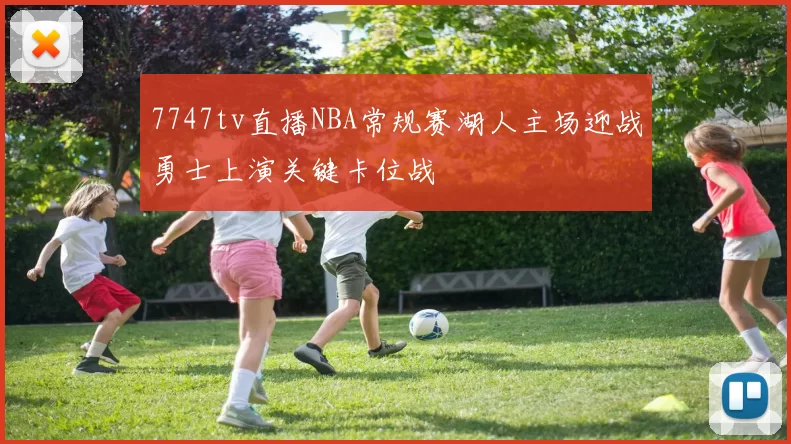 7747tv直播NBA常规赛湖人主场迎战勇士上演关键卡位战