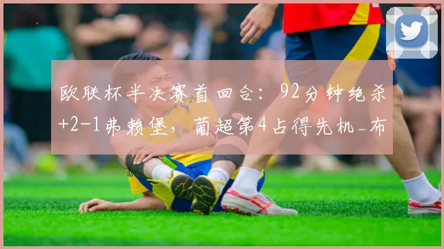 欧联杯半决赛首回合：92分钟绝杀+2-1弗赖堡，葡超第4占得先机_布拉加_防守_韧性