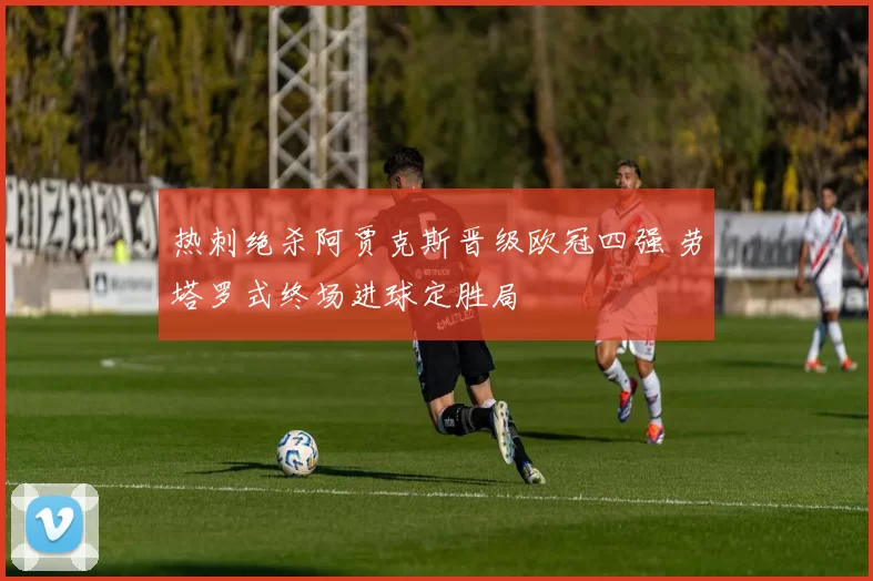 热刺绝杀阿贾克斯晋级欧冠四强 劳塔罗式终场进球定胜局