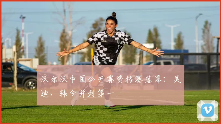 沃尔沃中国公开赛资格赛落幕:吴迪、韩今并列第一