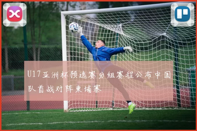 U17亚洲杯预选赛分组赛程公布中国队首战对阵柬埔寨
