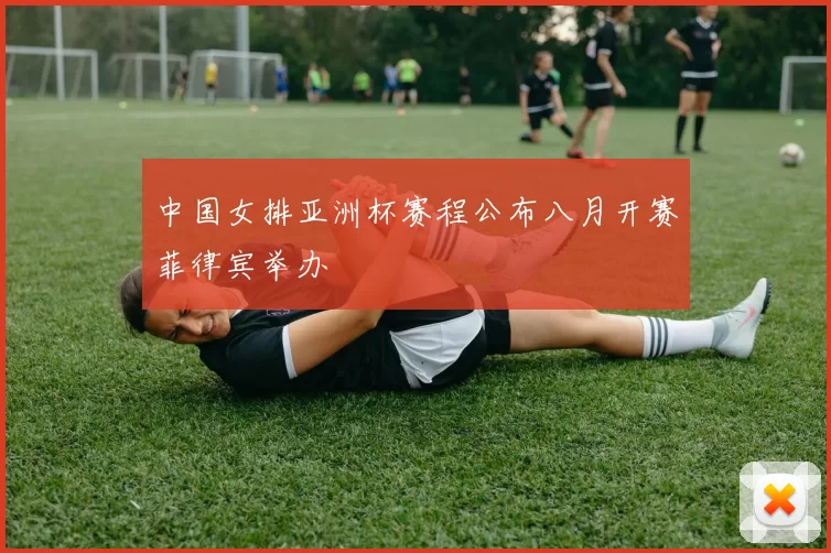 中国女排亚洲杯赛程公布八月开赛菲律宾举办