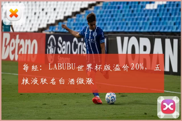每经：LABUBU世界杯版溢价20%，五粮液联名白酒微涨
