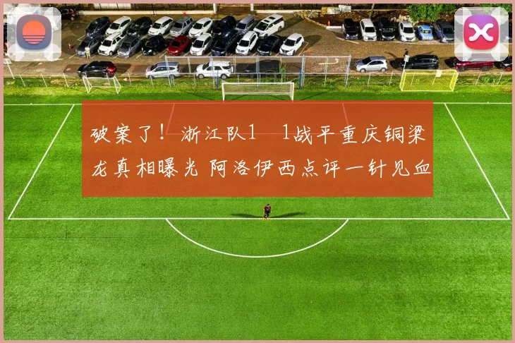 破案了！浙江队1‑1战平重庆铜梁龙真相曝光 阿洛伊西点评一针见血