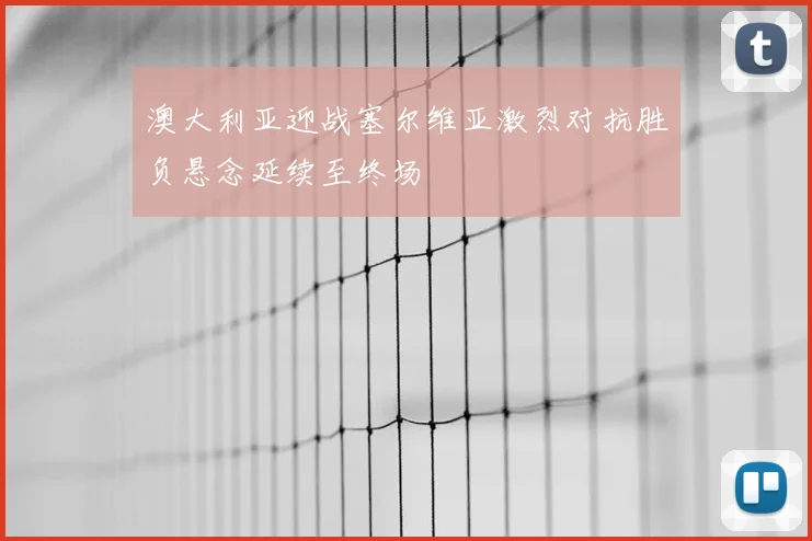 澳大利亚迎战塞尔维亚激烈对抗胜负悬念延续至终场