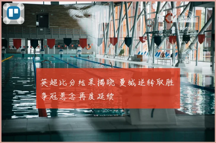 英超比分结果揭晓 曼城逆转取胜 争冠悬念再度延续