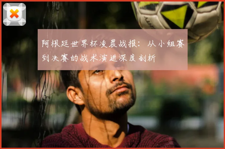 阿根廷世界杯凌晨战报:从小组赛到决赛的战术演进深度剖析