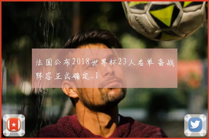 法国公布2018世界杯23人名单 备战阵容正式确定_1