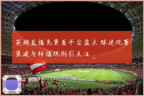 英超直播免费看平台盘点 球迷观赛渠道与转播规则引关注