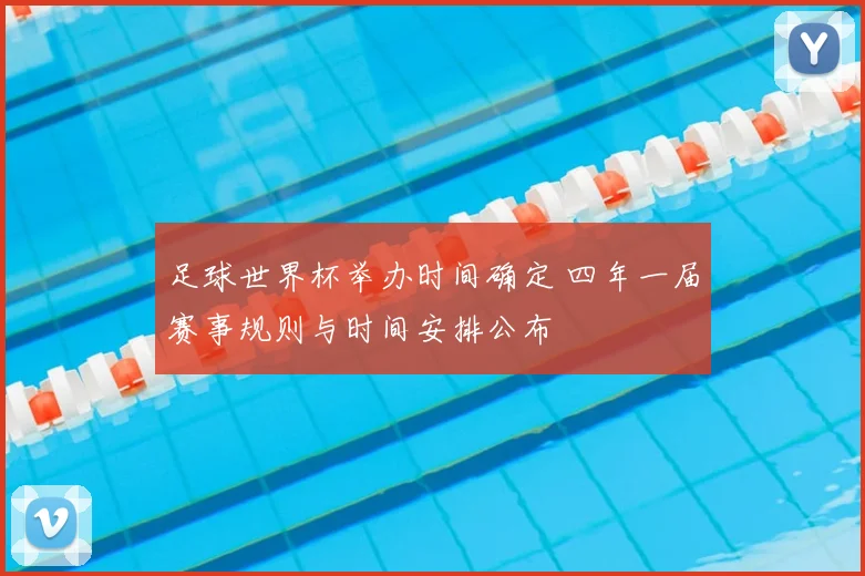 足球世界杯举办时间确定 四年一届赛事规则与时间安排公布