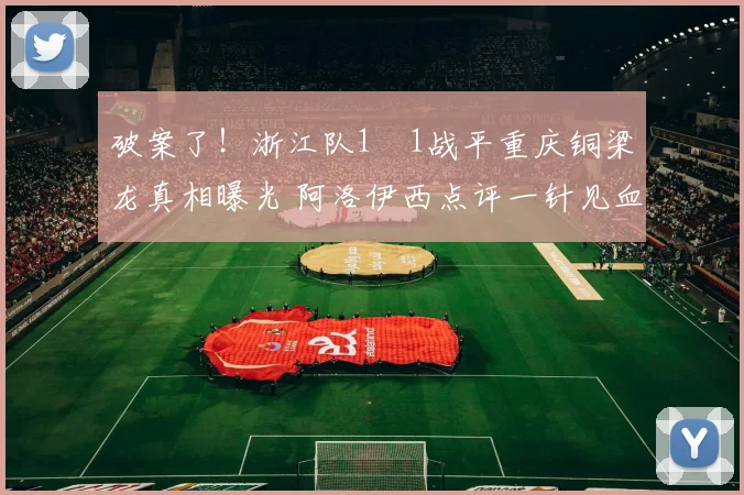 破案了!浙江队1‑1战平重庆铜梁龙真相曝光 阿洛伊西点评一针见血