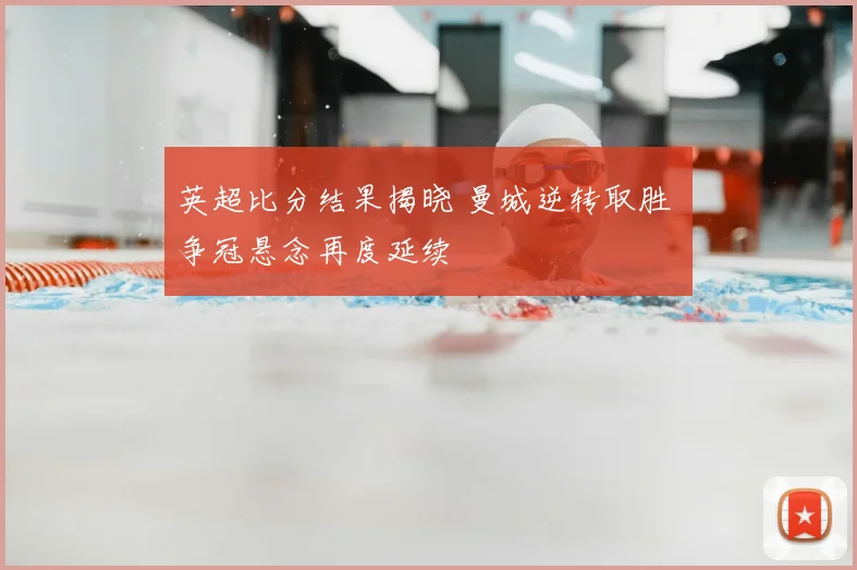 英超比分结果揭晓 曼城逆转取胜 争冠悬念再度延续