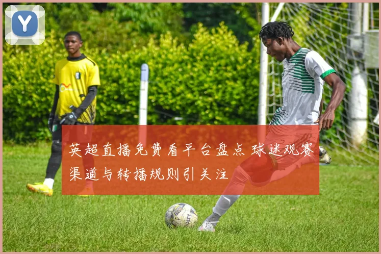 英超直播免费看平台盘点 球迷观赛渠道与转播规则引关注