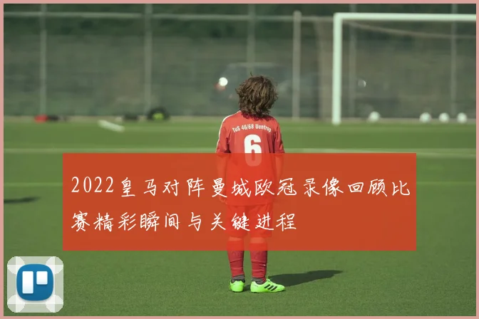 2022皇马对阵曼城欧冠录像回顾比赛精彩瞬间与关键进程