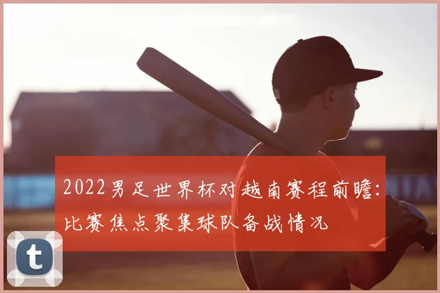 2022男足世界杯对越南赛程前瞻：比赛焦点聚集球队备战情况
