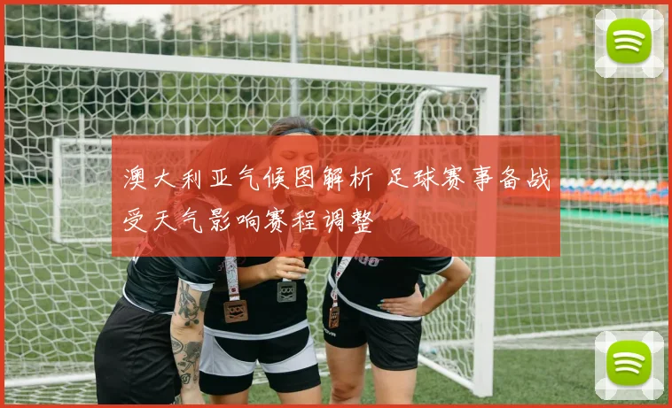 澳大利亚气候图解析 足球赛事备战受天气影响赛程调整