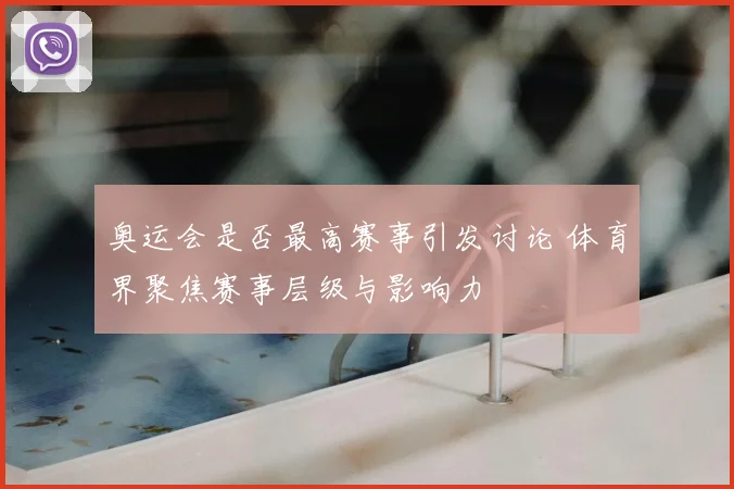 奥运会是否最高赛事引发讨论 体育界聚焦赛事层级与影响力