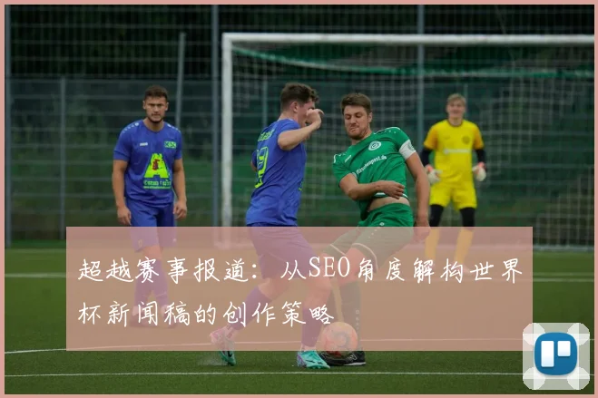超越赛事报道：从SEO角度解构世界杯新闻稿的创作策略