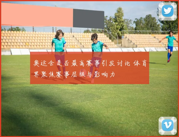 奥运会是否最高赛事引发讨论 体育界聚焦赛事层级与影响力