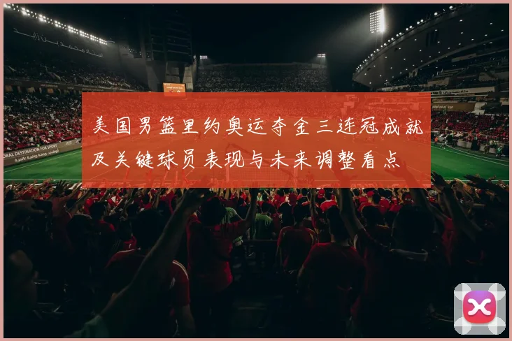 美国男篮里约奥运夺金三连冠成就及关键球员表现与未来调整看点