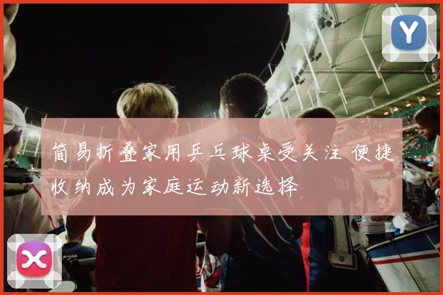 简易折叠家用乒乓球桌受关注 便捷收纳成为家庭运动新选择